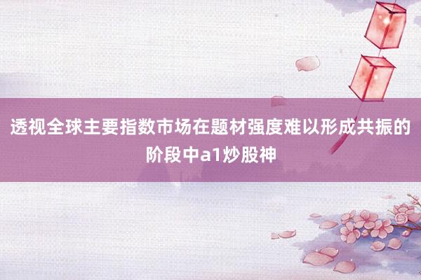 透视全球主要指数市场在题材强度难以形成共振的阶段中a1炒股神