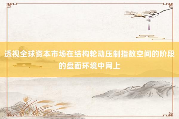 透视全球资本市场在结构轮动压制指数空间的阶段的盘面环境中网上