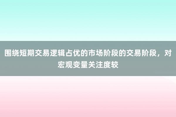 围绕短期交易逻辑占优的市场阶段的交易阶段，对宏观变量关注度较