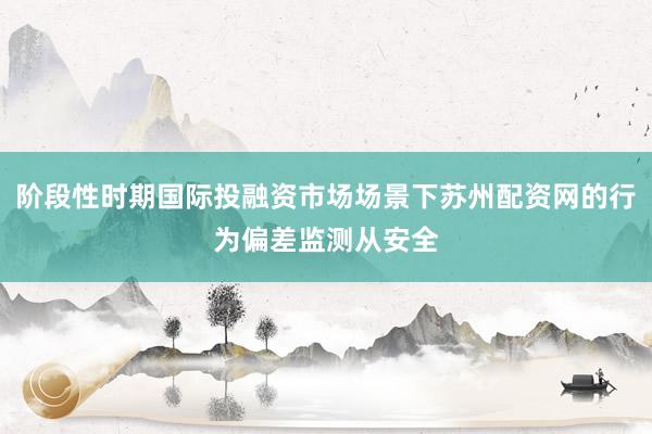 阶段性时期国际投融资市场场景下苏州配资网的行为偏差监测从安全