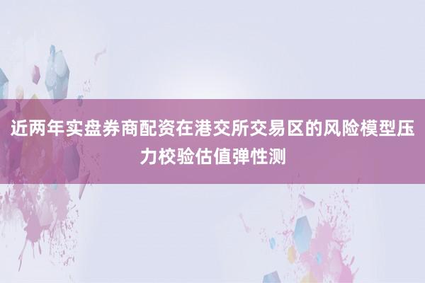 近两年实盘券商配资在港交所交易区的风险模型压力校验估值弹性测