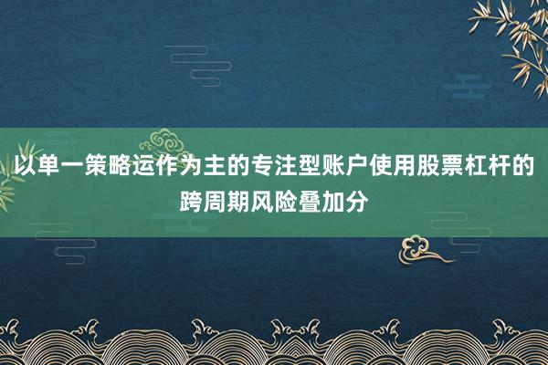 以单一策略运作为主的专注型账户使用股票杠杆的跨周期风险叠加分