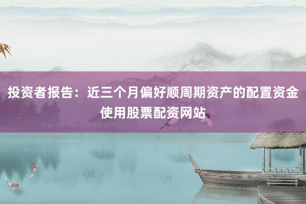 投资者报告：近三个月偏好顺周期资产的配置资金使用股票配资网站