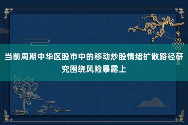 当前周期中华区股市中的移动炒股情绪扩散路径研究围绕风险暴露上