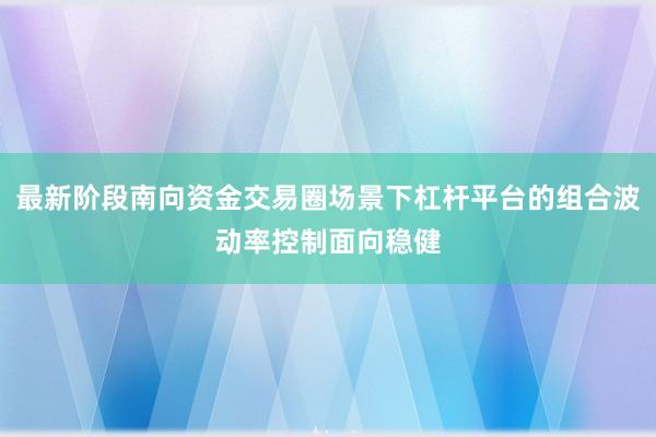 最新阶段南向资金交易圈场景下杠杆平台的组合波动率控制面向稳健