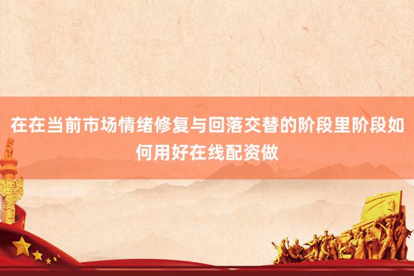 在在当前市场情绪修复与回落交替的阶段里阶段如何用好在线配资做