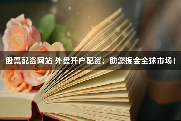 股票配资网站 外盘开户配资：助您掘金全球市场！