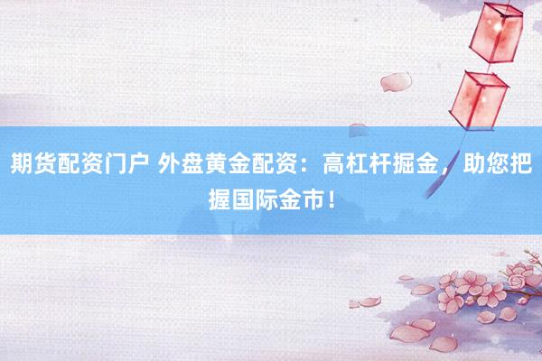 期货配资门户 外盘黄金配资：高杠杆掘金，助您把握国际金市！