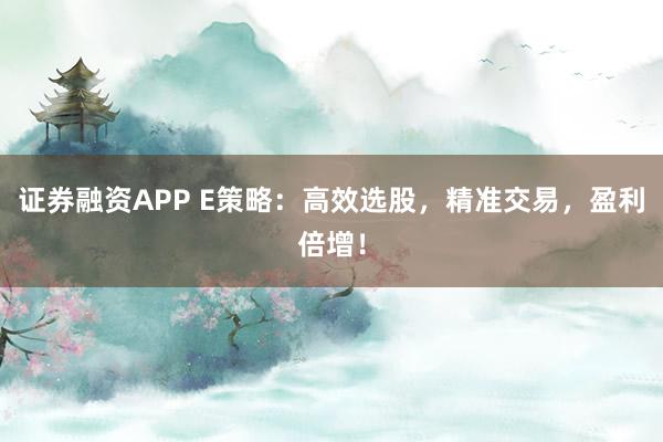 证券融资APP E策略：高效选股，精准交易，盈利倍增！