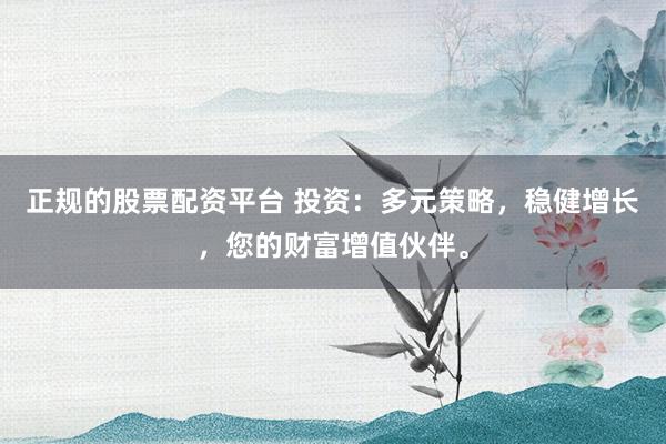 正规的股票配资平台 投资:多元策略,稳健增长,您的财富增值伙伴。