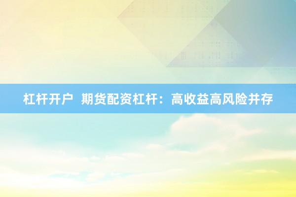杠杆开户  期货配资杠杆：高收益高风险并存