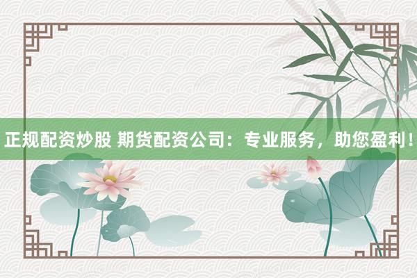 正规配资炒股 期货配资公司：专业服务，助您盈利！
