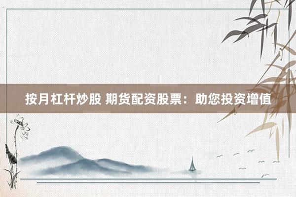 按月杠杆炒股 期货配资股票：助您投资增值