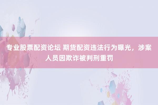 专业股票配资论坛 期货配资违法行为曝光，涉案人员因欺诈被判刑重罚