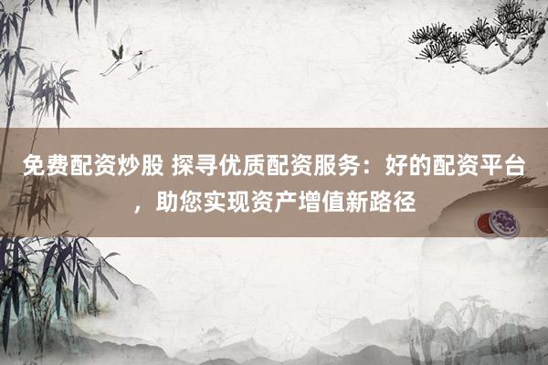 免费配资炒股 探寻优质配资服务：好的配资平台，助您实现资产增值新路径