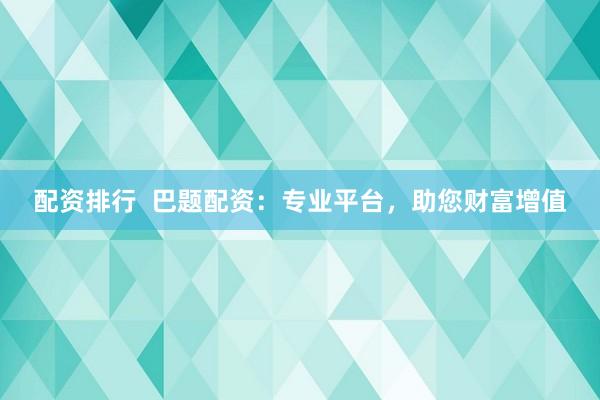 配资排行  巴题配资：专业平台，助您财富增值