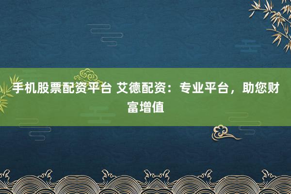 手机股票配资平台 艾德配资：专业平台，助您财富增值