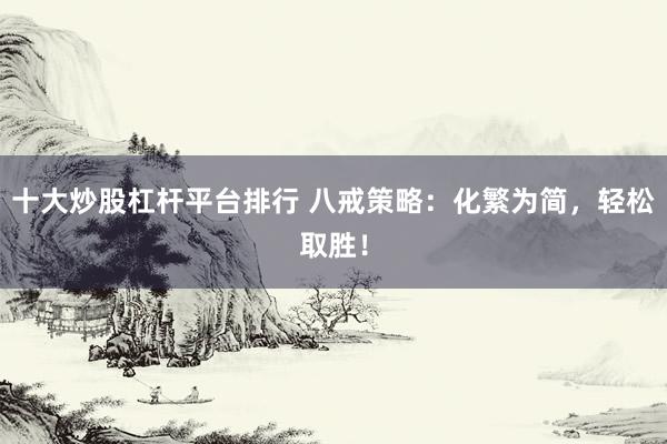 十大炒股杠杆平台排行 八戒策略:化繁为简,轻松取胜!