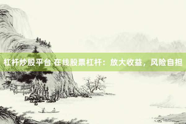 杠杆炒股平台 在线股票杠杆：放大收益，风险自担
