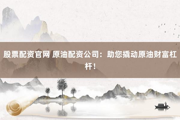 股票配资官网 原油配资公司：助您撬动原油财富杠杆！