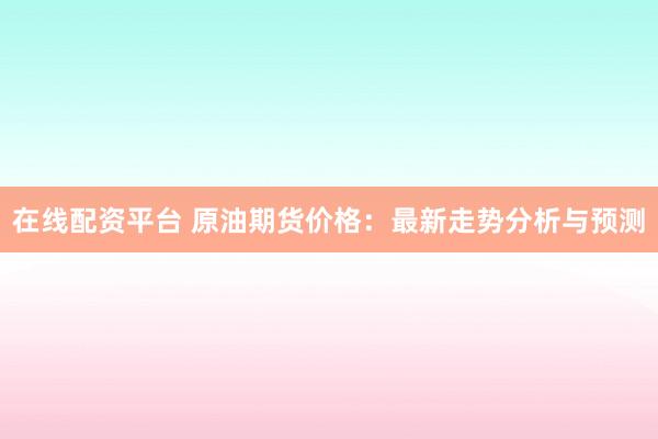 在线配资平台 原油期货价格：最新走势分析与预测