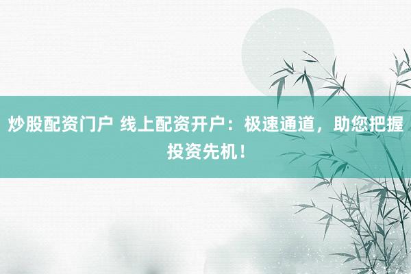 炒股配资门户 线上配资开户：极速通道，助您把握投资先机！