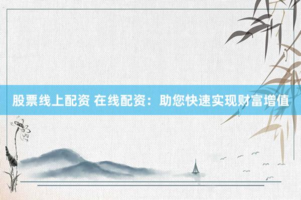 股票线上配资 在线配资：助您快速实现财富增值