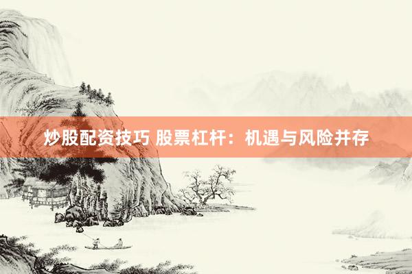炒股配资技巧 股票杠杆：机遇与风险并存