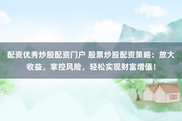 配资优秀炒股配资门户 股票炒股配资策略：放大收益，掌控风险，轻松实现财富增值！