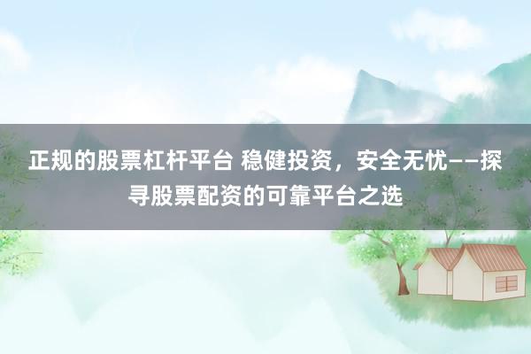 正规的股票杠杆平台 稳健投资，安全无忧——探寻股票配资的可靠平台之选