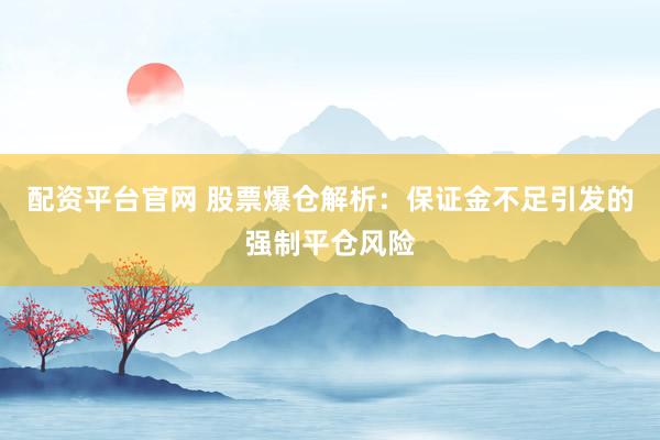 配资平台官网 股票爆仓解析：保证金不足引发的强制平仓风险