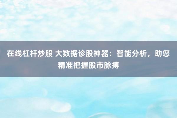 在线杠杆炒股 大数据诊股神器：智能分析，助您精准把握股市脉搏