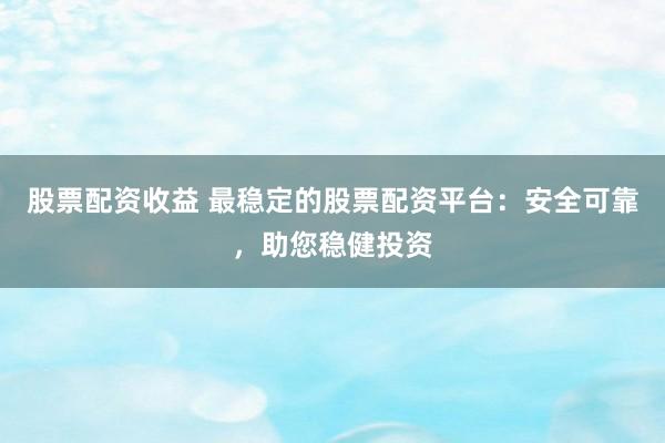 股票配资收益 最稳定的股票配资平台：安全可靠，助您稳健投资