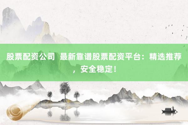 股票配资公司  最新靠谱股票配资平台：精选推荐，安全稳定！
