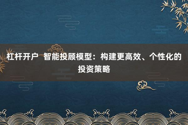 杠杆开户  智能投顾模型：构建更高效、个性化的投资策略