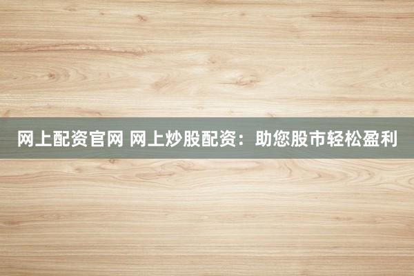 网上配资官网 网上炒股配资：助您股市轻松盈利