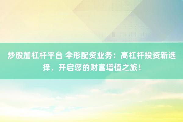 炒股加杠杆平台 伞形配资业务：高杠杆投资新选择，开启您的财富增值之旅！