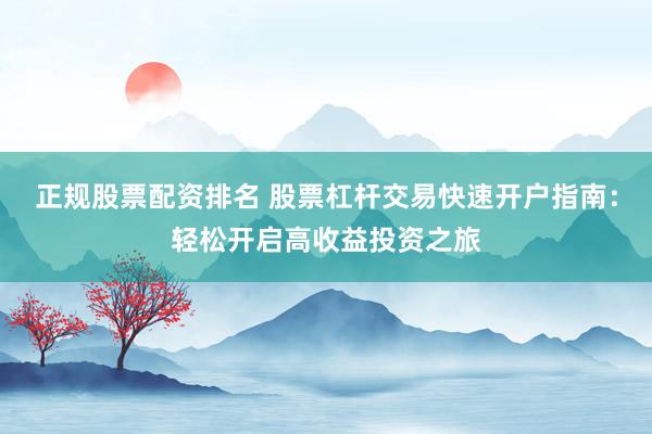 正规股票配资排名 股票杠杆交易快速开户指南：轻松开启高收益投资之旅