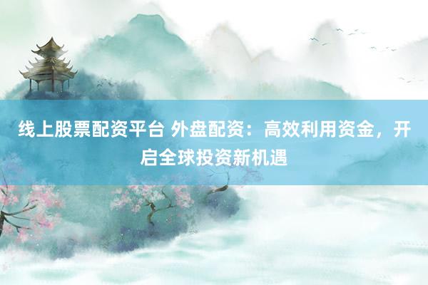 线上股票配资平台 外盘配资：高效利用资金，开启全球投资新机遇