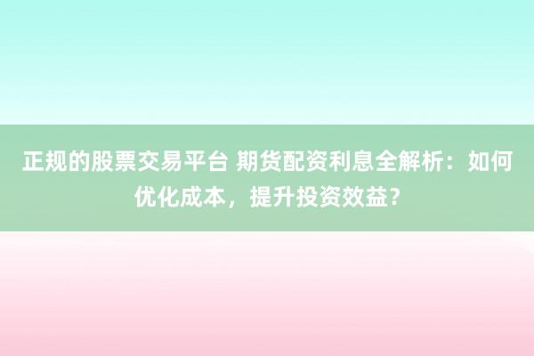 正规的股票交易平台 期货配资利息全解析：如何优化成本，提升投资效益？