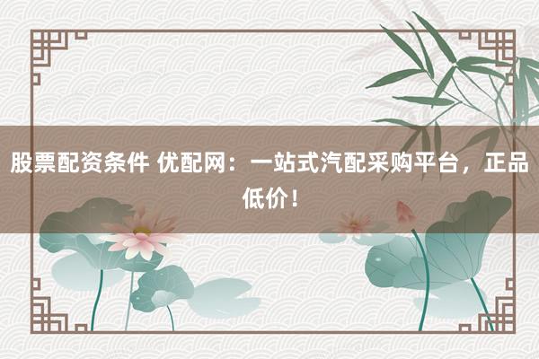 股票配资条件 优配网：一站式汽配采购平台，正品低价！