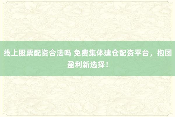 线上股票配资合法吗 免费集体建仓配资平台，抱团盈利新选择！
