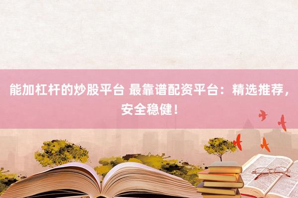 能加杠杆的炒股平台 最靠谱配资平台：精选推荐，安全稳健！