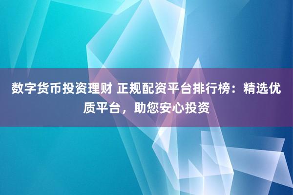 数字货币投资理财 正规配资平台排行榜：精选优质平台，助您安心投资