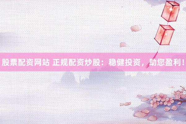 股票配资网站 正规配资炒股：稳健投资，助您盈利！