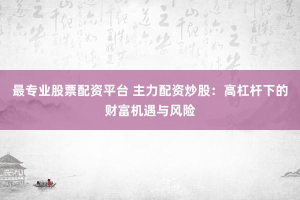 最专业股票配资平台 主力配资炒股：高杠杆下的财富机遇与风险