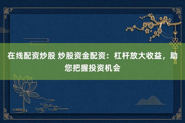 在线配资炒股 炒股资金配资：杠杆放大收益，助您把握投资机会