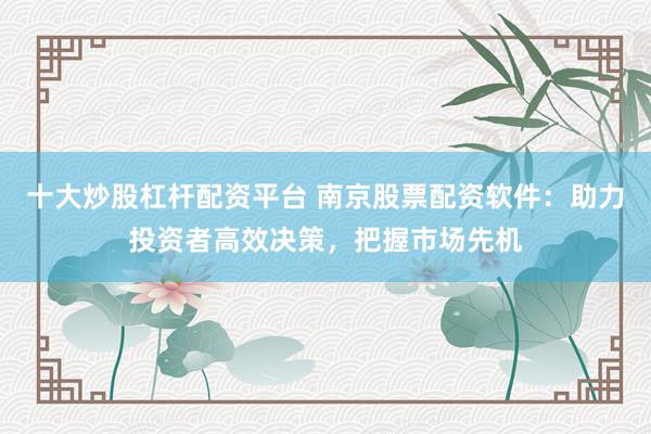 十大炒股杠杆配资平台 南京股票配资软件：助力投资者高效决策，把握市场先机