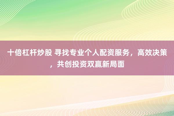 十倍杠杆炒股 寻找专业个人配资服务，高效决策，共创投资双赢新局面