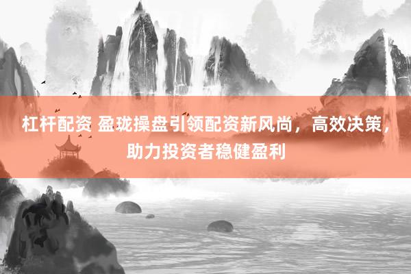 杠杆配资 盈珑操盘引领配资新风尚，高效决策，助力投资者稳健盈利